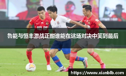 鲁能与恒丰激战正酣谁能在这场对决中笑到最后