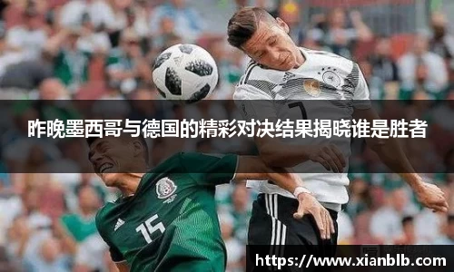 昨晚墨西哥与德国的精彩对决结果揭晓谁是胜者